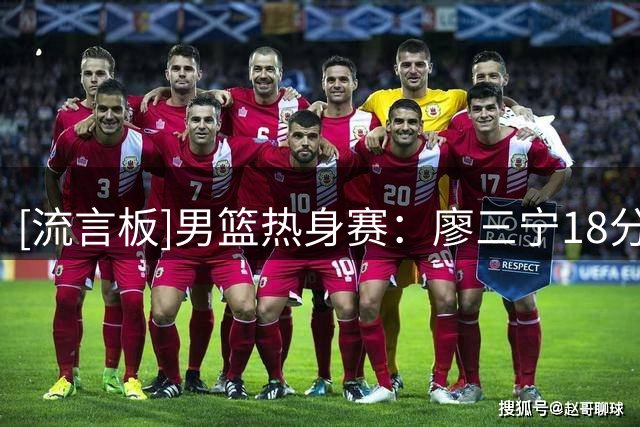 [流言板]男篮热身赛：廖三宁18分李弘权14分，中国74-63战胜格鲁吉亚